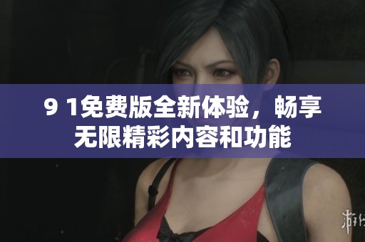 9 1免費(fèi)版全新體驗(yàn)，暢享無(wú)限精彩內(nèi)容和功能