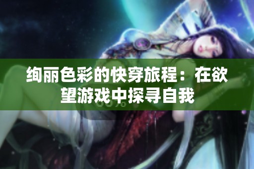 絢麗色彩的快穿旅程：在欲望游戲中探尋自我
