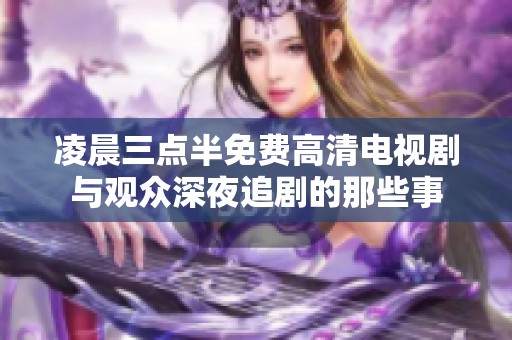 凌晨三點半免費高清電視劇與觀眾深夜追劇的那些事