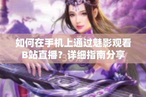 如何在手機(jī)上通過魅影觀看B站直播？詳細(xì)指南分享