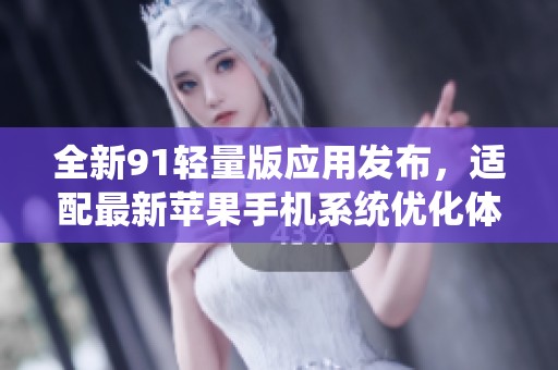 全新91輕量版應(yīng)用發(fā)布，適配最新蘋果手機(jī)系統(tǒng)優(yōu)化體驗
