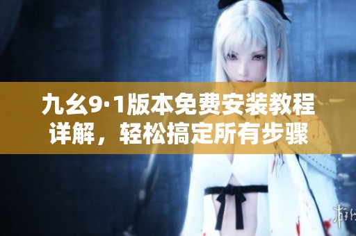 九幺9·1版本免費(fèi)安裝教程詳解，輕松搞定所有步驟