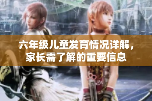 六年級(jí)兒童發(fā)育情況詳解，家長(zhǎng)需了解的重要信息