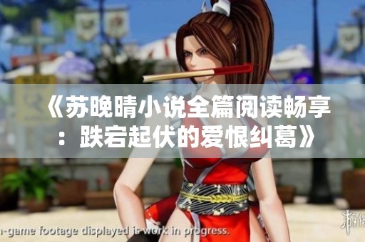 《蘇晚晴小說全篇閱讀暢享：跌宕起伏的愛恨糾葛》