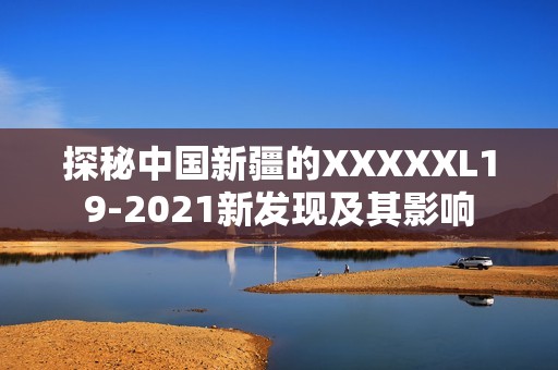 探秘中國新疆的XXXXXL19-2021新發(fā)現(xiàn)及其影響