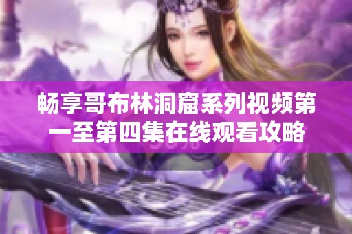 暢享哥布林洞窟系列視頻第一至第四集在線觀看攻略