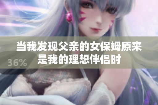 當(dāng)我發(fā)現(xiàn)父親的女保姆原來是我的理想伴侶時(shí)