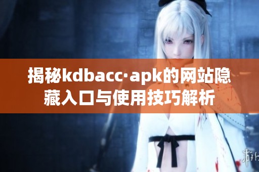 揭秘kdbacc·apk的網(wǎng)站隱藏入口與使用技巧解析