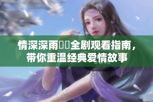 情深深雨濛濛全劇觀看指南，帶你重溫經(jīng)典愛情故事