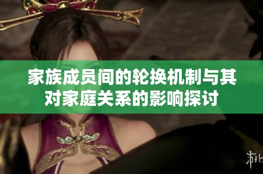 家族成員間的輪換機(jī)制與其對(duì)家庭關(guān)系的影響探討