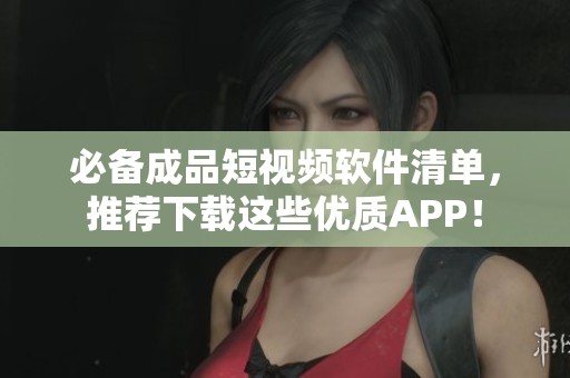 必備成品短視頻軟件清單，推薦下載這些優(yōu)質(zhì)APP！