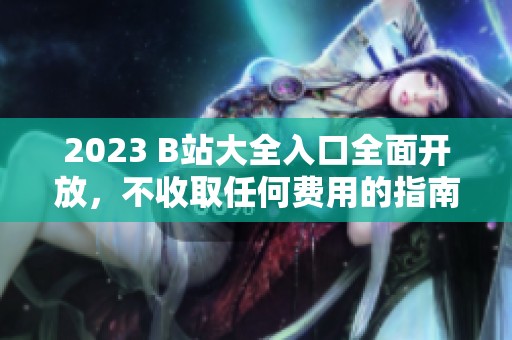 2023 B站大全入口全面開放，不收取任何費(fèi)用的指南