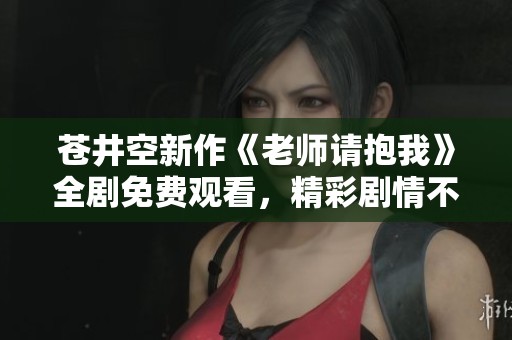 蒼井空新作《老師請抱我》全劇免費觀看，精彩劇情不容錯過！