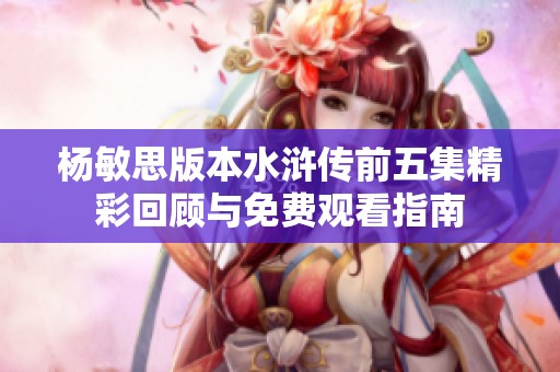 楊敏思版本水滸傳前五集精彩回顧與免費(fèi)觀看指南