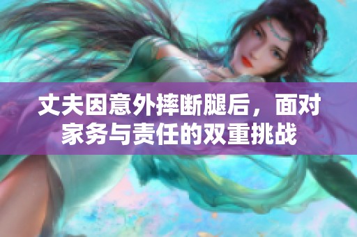 丈夫因意外摔斷腿后，面對家務(wù)與責(zé)任的雙重挑戰(zhàn)