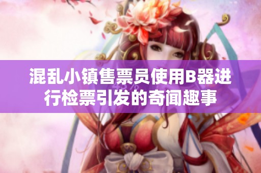 混亂小鎮(zhèn)售票員使用B器進(jìn)行檢票引發(fā)的奇聞趣事