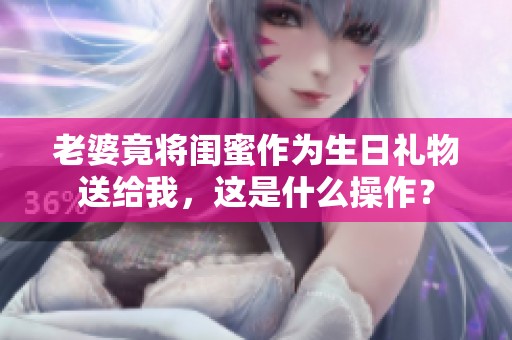 老婆竟將閨蜜作為生日禮物送給我，這是什么操作？