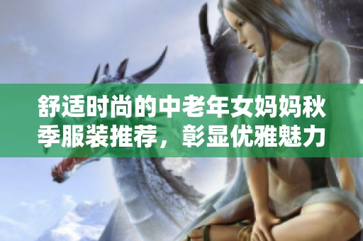 舒適時尚的中老年女媽媽秋季服裝推薦，彰顯優(yōu)雅魅力