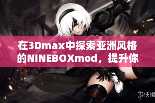 在3Dmax中探索亞洲風格的NINEBOXmod，提升你的設計技巧