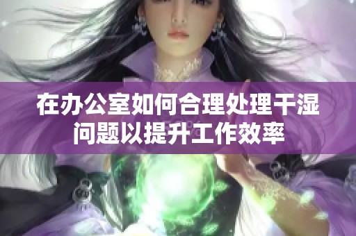 在辦公室如何合理處理干濕問(wèn)題以提升工作效率