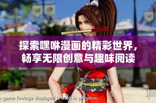 探索嘿咻漫畫的精彩世界，暢享無限創(chuàng)意與趣味閱讀