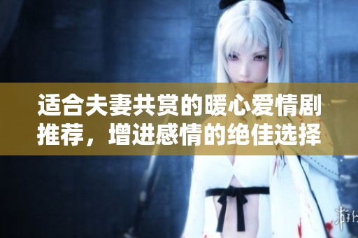 適合夫妻共賞的暖心愛情劇推薦，增進感情的絕佳選擇
