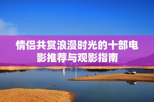 情侶共賞浪漫時(shí)光的十部電影推薦與觀影指南