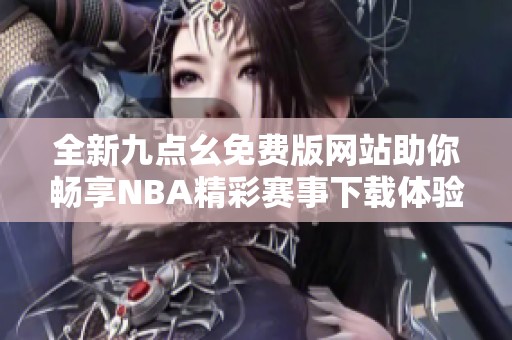 全新九點(diǎn)幺免費(fèi)版網(wǎng)站助你暢享NBA精彩賽事下載體驗(yàn)