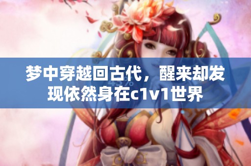 夢(mèng)中穿越回古代，醒來(lái)卻發(fā)現(xiàn)依然身在c1v1世界