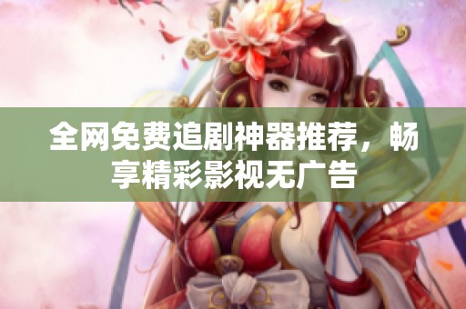全網(wǎng)免費(fèi)追劇神器推薦，暢享精彩影視無廣告