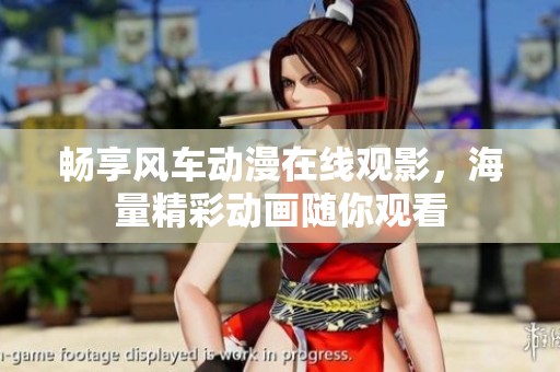 暢享風(fēng)車動(dòng)漫在線觀影，海量精彩動(dòng)畫(huà)隨你觀看