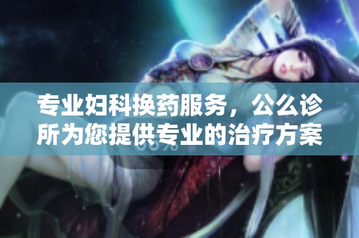 專業(yè)婦科換藥服務(wù)，公么診所為您提供專業(yè)的治療方案