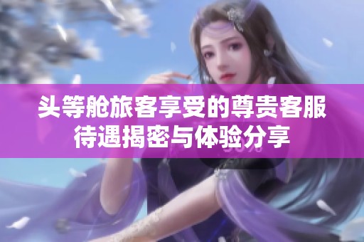 頭等艙旅客享受的尊貴客服待遇揭密與體驗分享