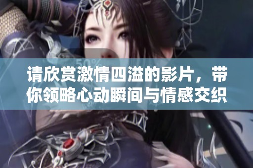 請(qǐng)欣賞激情四溢的影片，帶你領(lǐng)略心動(dòng)瞬間與情感交織的故事