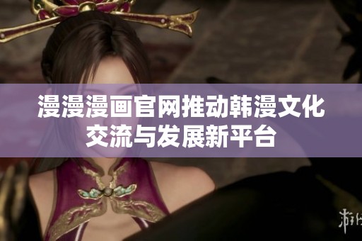 漫漫漫畫(huà)官網(wǎng)推動(dòng)韓漫文化交流與發(fā)展新平臺(tái)