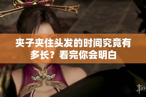 夾子夾住頭發(fā)的時(shí)間究竟有多長(zhǎng)？看完你會(huì)明白