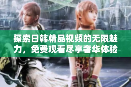探索日韓精品視頻的無限魅力，免費(fèi)觀看盡享奢華體驗
