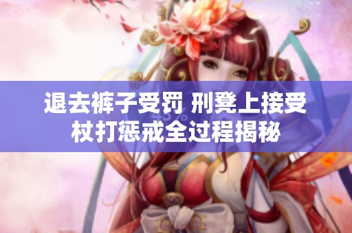 退去褲子受罰 刑凳上接受杖打懲戒全過程揭秘