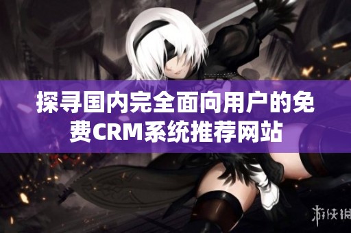 探尋國內(nèi)完全面向用戶的免費CRM系統(tǒng)推薦網(wǎng)站