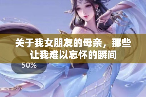 關(guān)于我女朋友的母親，那些讓我難以忘懷的瞬間