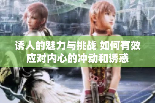 誘人的魅力與挑戰(zhàn) 如何有效應對內心的沖動和誘惑