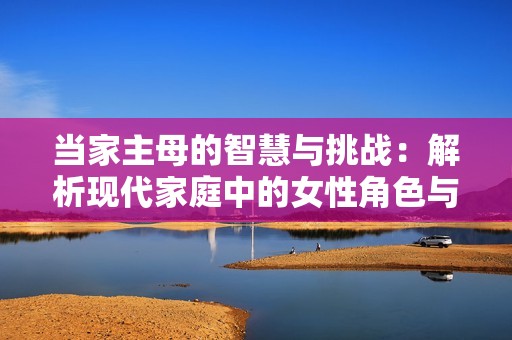 當(dāng)家主母的智慧與挑戰(zhàn)：解析現(xiàn)代家庭中的女性角色與責(zé)任