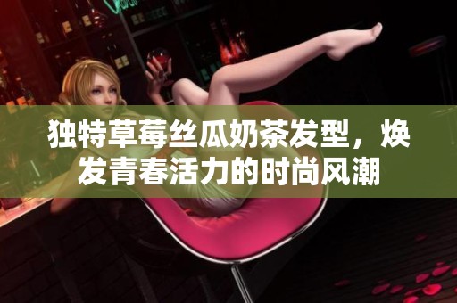 獨特草莓絲瓜奶茶發(fā)型，煥發(fā)青春活力的時尚風(fēng)潮