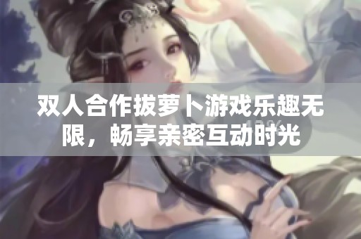 雙人合作拔蘿卜游戲樂趣無限，暢享親密互動時光