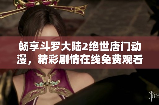 暢享斗羅大陸2絕世唐門動(dòng)漫，精彩劇情在線免費(fèi)觀看