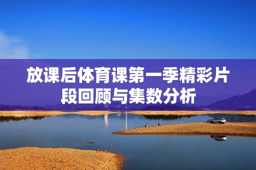 放課后體育課第一季精彩片段回顧與集數(shù)分析