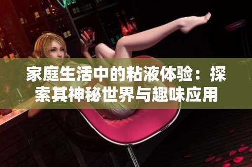 家庭生活中的粘液體驗：探索其神秘世界與趣味應(yīng)用