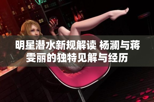 明星潛水新規(guī)解讀 楊瀾與蔣雯麗的獨特見解與經(jīng)歷