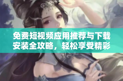 免費(fèi)短視頻應(yīng)用推薦與下載安裝全攻略，輕松享受精彩視頻內(nèi)容