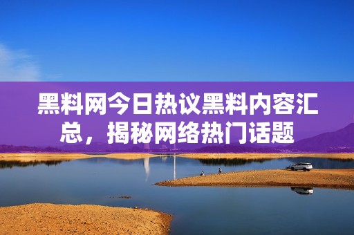 黑料網(wǎng)今日熱議黑料內(nèi)容匯總，揭秘網(wǎng)絡(luò)熱門話題